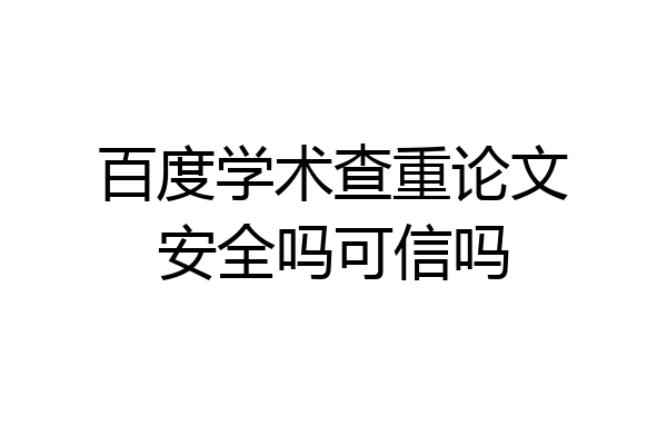 百度学术查重论文安全吗可信吗