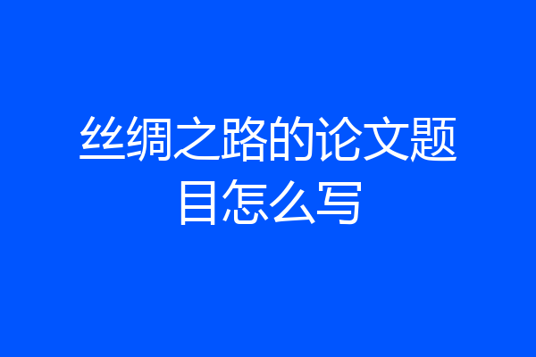 丝绸之路的论文题目怎么写