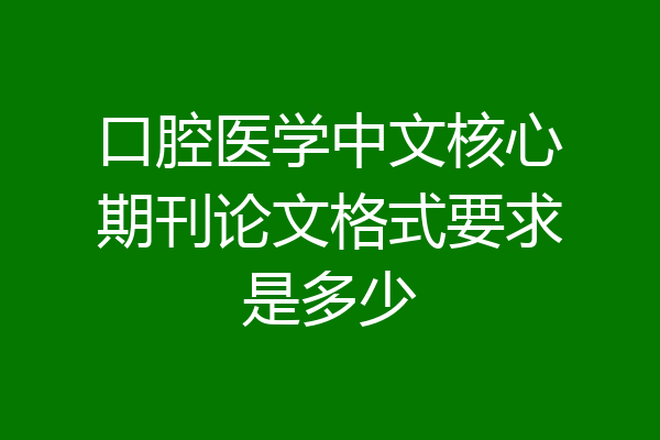 口腔医学中文核心期刊论文格式要求是多少