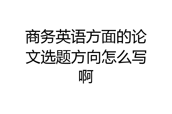 商务英语方面的论文选题方向怎么写啊