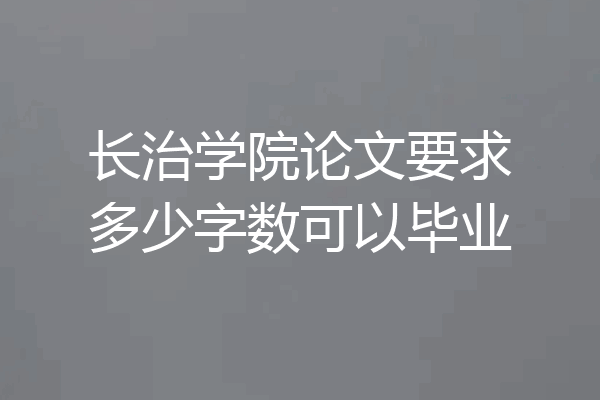 长治学院论文要求多少字数可以毕业