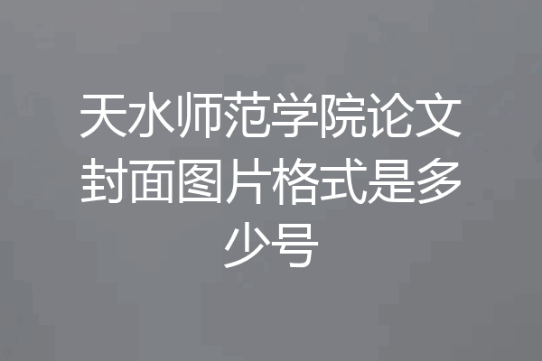 天水师范学院论文封面图片格式是多少号