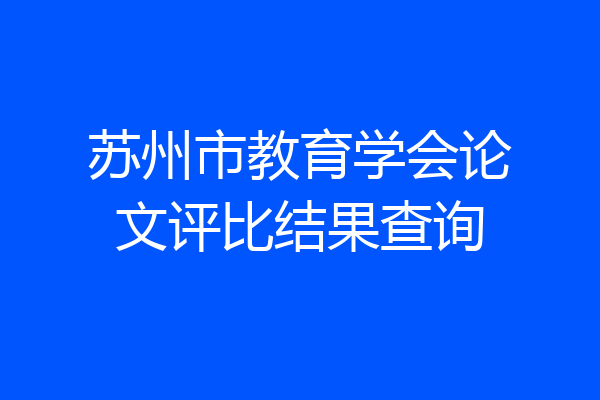 苏州市教育学会论文评比结果查询
