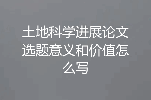 土地科学进展论文选题意义和价值怎么写