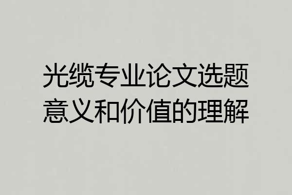 光缆专业论文选题意义和价值的理解