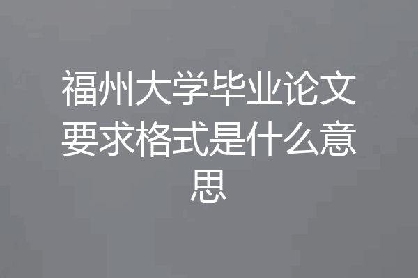 福州大学毕业论文要求格式是什么意思