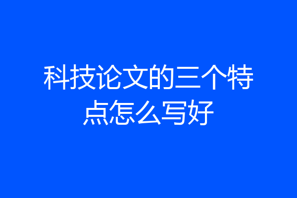 科技论文的三个特点怎么写好