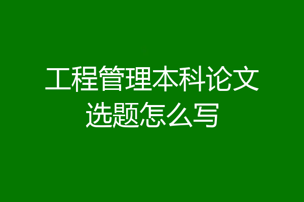 工程管理本科论文选题怎么写