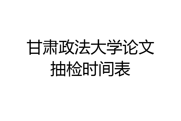 甘肃政法大学论文抽检时间表
