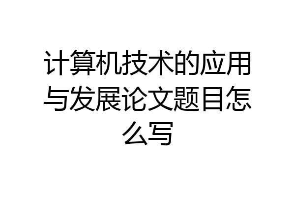 计算机技术的应用与发展论文题目怎么写