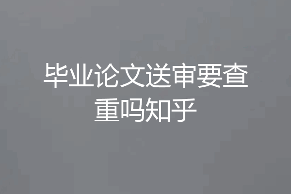 毕业论文送审要查重吗知乎