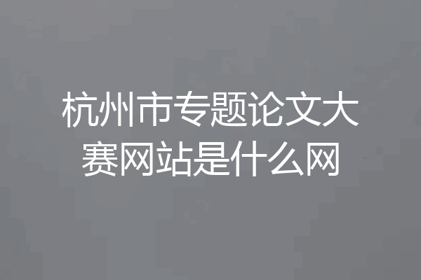 杭州市专题论文大赛网站是什么网