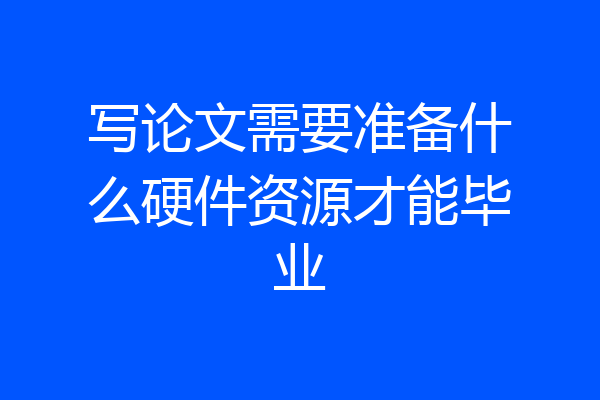 写论文需要准备什么硬件资源才能毕业