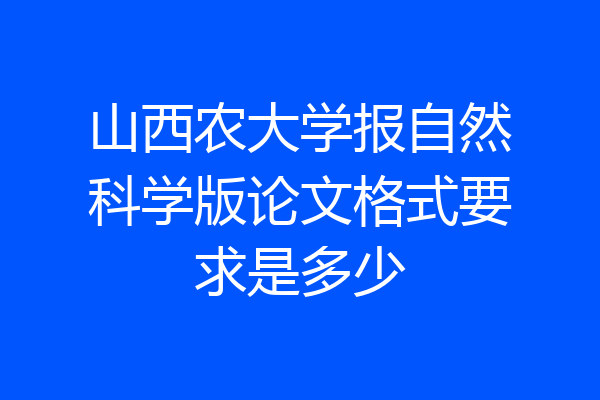 山西农大学报自然科学版论文格式要求是多少
