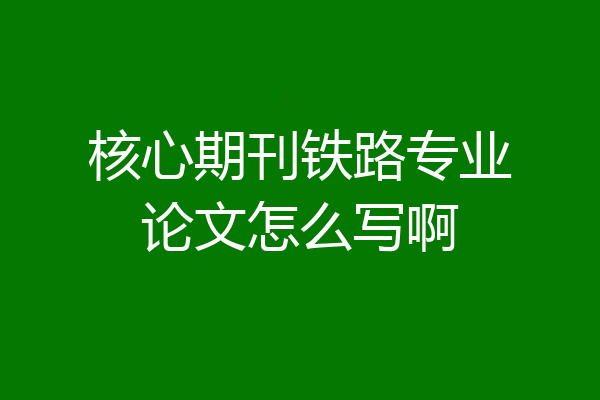 核心期刊铁路专业论文怎么写啊