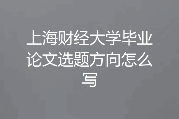上海财经大学毕业论文选题方向怎么写