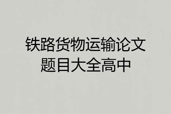 铁路货物运输论文题目大全高中