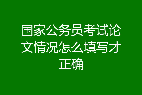 国家公务员考试论文情况怎么填写才正确