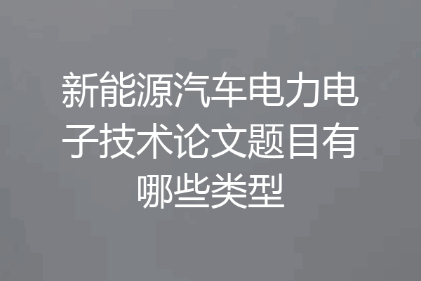 新能源汽车电力电子技术论文题目有哪些类型