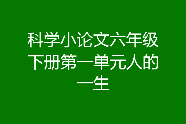科学小论文六年级下册第一单元人的一生