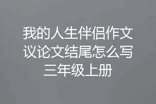 我的人生伴侣作文议论文结尾怎么写三年级上册