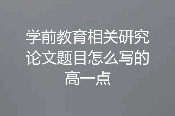 学前教育相关研究论文题目怎么写的高一点