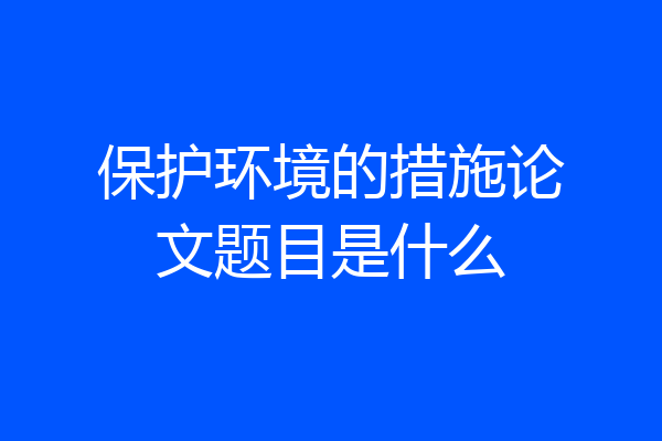 保护环境的措施论文题目是什么