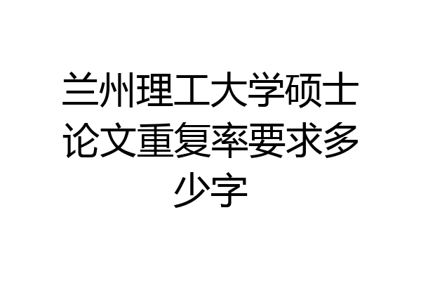 兰州理工大学硕士论文重复率要求多少字