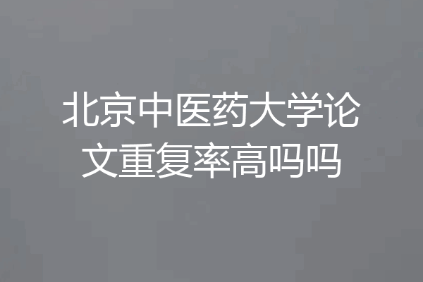 北京中医药大学论文重复率高吗吗