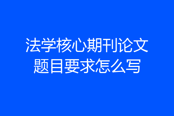 法学核心期刊论文题目要求怎么写