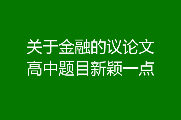 关于金融的议论文高中题目新颖一点