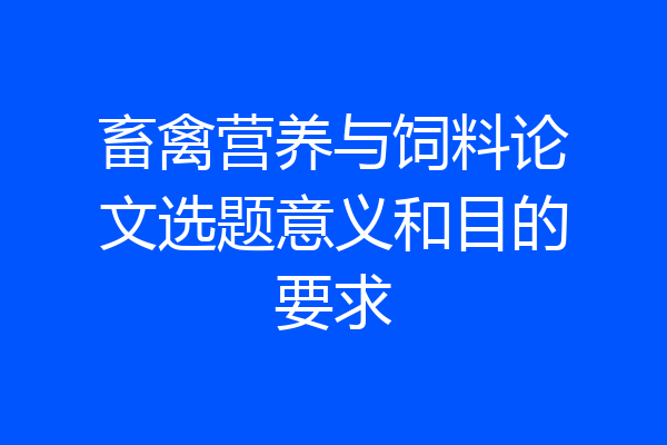畜禽营养与饲料论文选题意义和目的要求