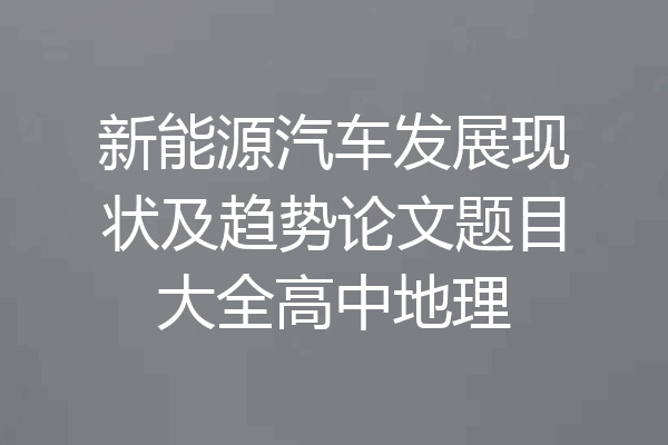 新能源汽车发展现状及趋势论文题目大全高中地理