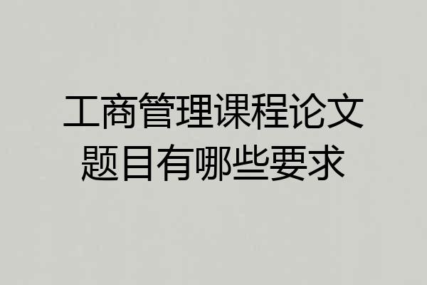 工商管理课程论文题目有哪些要求