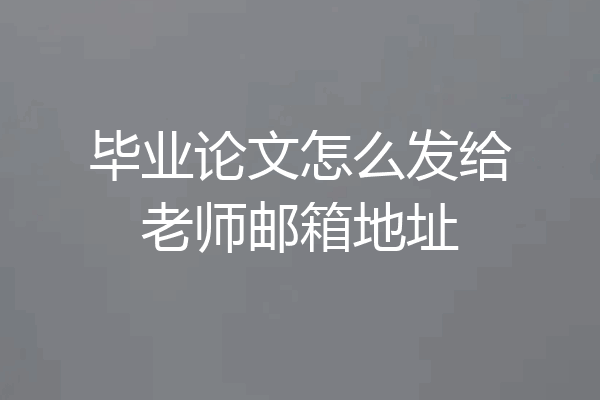 毕业论文怎么发给老师邮箱地址