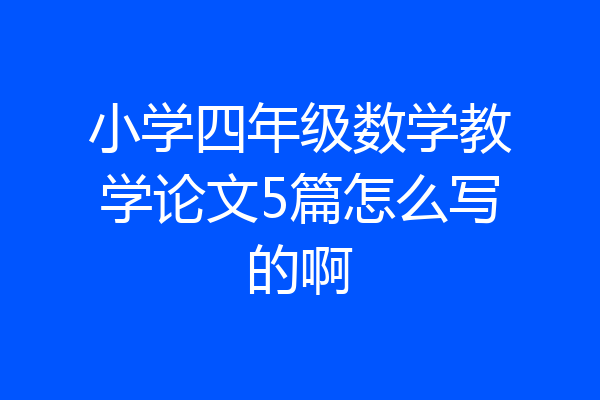 小学四年级数学教学论文5篇怎么写的啊