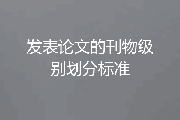发表论文的刊物级别划分标准