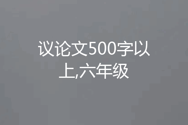 议论文500字以上,六年级