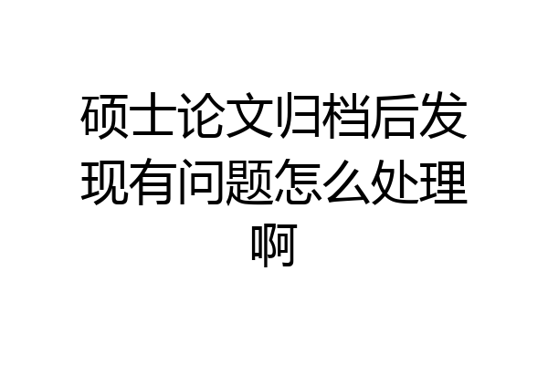 硕士论文归档后发现有问题怎么处理啊