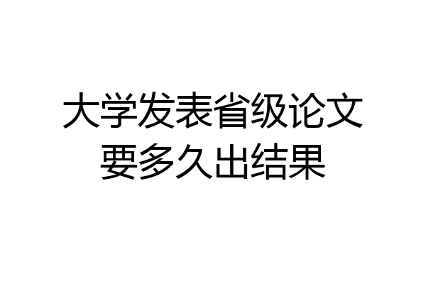 大学发表省级论文要多久出结果
