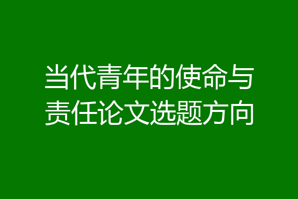 当代青年的使命与责任论文选题方向