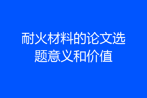 耐火材料的论文选题意义和价值
