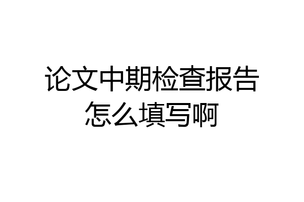 论文中期检查报告怎么填写啊