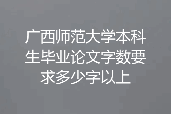广西师范大学本科生毕业论文字数要求多少字以上