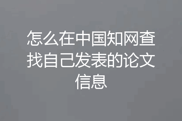 怎么在中国知网查找自己发表的论文信息