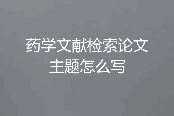 药学文献检索论文主题怎么写