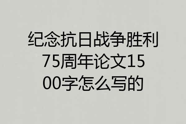 纪念抗日战争胜利75周年论文1500字怎么写的