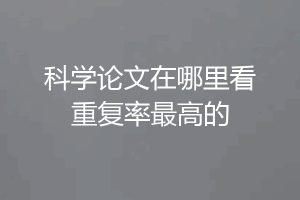 科学论文在哪里看重复率最高的