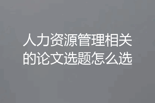 人力资源管理相关的论文选题怎么选