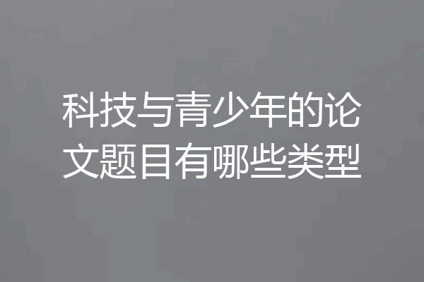 科技与青少年的论文题目有哪些类型